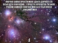 Яночка Зайка прости мене ідіота дурного за всьо што я начудив...*( Просто хочу штоб ти била рядом самной сонечко мне без тебя плохо ....Любима моя :(