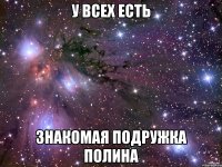 У всеХ есть Знакомая подружка полина