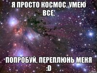 Я просто космос, умею все, попробуй, переплюнь меня :D