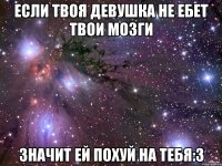 ЕСЛИ ТВОЯ ДЕВУШКА НЕ ЕБЕТ ТВОИ МОЗГИ ЗНАЧИТ ЕЙ ПОХУЙ НА ТЕБЯ:3