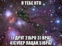 Я тебе кто 1) друг 2)бро 3) враг 4)Супер пацан 5)враг