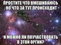 Простите что вмешиваюсь , НО ЧТО ЗА ТУТ происходит И можно ли поучаствовать в этой оргии?