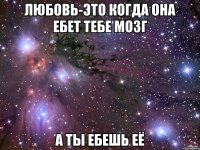 Любовь-это когда она ебет тебе мозг а ты ебешь её