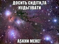 досить сидіти та нудьгувати askни мене!*