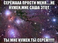 Серёжааа прости меня.....не нужен мне Саша этот ты мне нужен,ты Серёж!!!!!