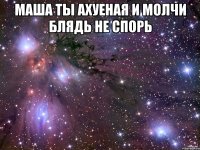 Маша ты Ахуеная И молчи блядь не спорь 