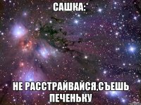 Сашка:* Не расстрайвайся,съешь печеньку