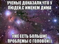 Ученые доказали,что у людей с именем дима уже есть большие проблемы с головой))