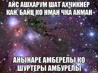 айс ашхарум шат ахчикнер кан, байц ко нман чка анман анынаре амберелы ко шуртеры амбурелы