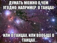 Думать можно о чем угодно, например, о танцах Или о танцах, или вообще о танцах