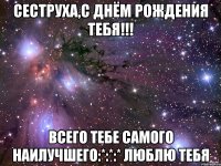 Сеструха,С Днём Рождения тебя!!! Всего тебе самого наилучшего:*:*:* Люблю тебя