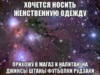 Хочется носить женственную одежду Прихожу в магаз и налитаю на джинсы штаны футболки рудзаки