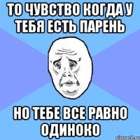 то чувство когда у тебя есть парень но тебе все равно одиноко