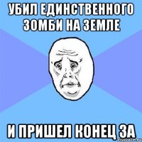 Убил единственного зомби на земле И пришел конец ЗА