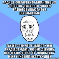 Ладно,я согласен,что талантливых с детства душат,что Россию разворовывают,что я безработный так же с тем,что я задрот и мне придется ждать любую девушку всю жизнь,чтобы та "Подобрала" меня и гнобила остатки дней