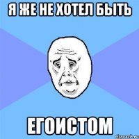 Я же не хотел быть Егоистом