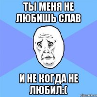 Ты меня не любишь Слав И не когда не любил:(