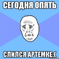 Сегодня опять Слился Артемке;(