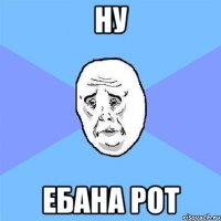 Ну Ебана рот