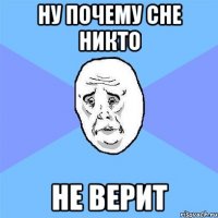 Ну почему сне никто НЕ ВЕРИТ