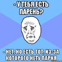 - У тебя есть парень? - Нет, но есть тот, из-за которого нету парня