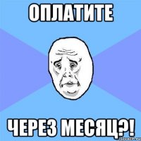 Оплатите через месяц?!