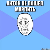 Антон не пошел марлить 