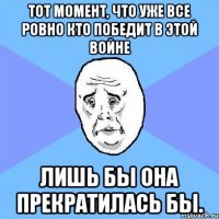 Тот момент, что уже все ровно кто победит в этой войне Лишь бы она прекратилась бы.