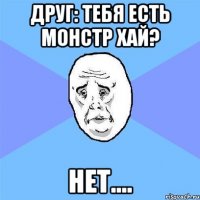 Друг: тебя есть монстр хай? Нет....