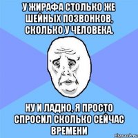 У жирафа столько же шейных позвонков, сколько у человека. ну и ладно, я просто спросил сколько сейчас времени