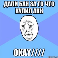 дали бан за то что купил акк okay////