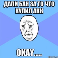 дали бан за то что купил акк okay.....