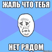 Жаль что тебя нет рядом