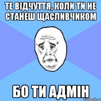 те відчуття, коли ти не станеш щасливчиком бо ти адмін