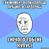 той момент коли хлопець працює в Гардеробі і нічого тобі не купує(