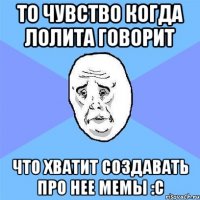 то чувство когда Лолита говорит что хватит создавать про нее мемы :с