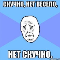 Скучно, нет весело, Нет скучно.