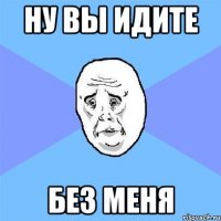 Ну вы идите Без меня