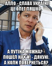 - Алло - Слава Україні! Це Олег Ляшко. А Путіна можна? - Пошёл нах*й! - Дякую. А коли повернеться?