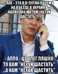 - Але - Это В.В. Путин Почему на въезде в Украину написано матом "Нехуй шастать"? - Алло - Це олег ляшко То вам "Нехуй шастать" ...А нам "Нехай щастить"