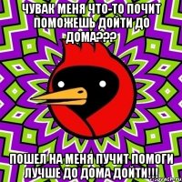 Чувак меня что-то почит поможешь дойти до дома??? Пошел на меня пучит помоги лучше до дома дойти!!!