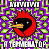 Ауууууууу я ТЕРМЕНАТОР