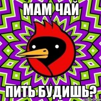 мам чай пить будишь?