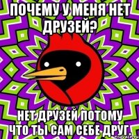 Почему у меня нет друзей? Нет друзей потому что ты сам себе друг.