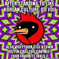 After starting to like Korean culture, do you also visit your city KTOWN just in case you can meet your favorite idols ?