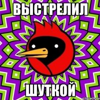 выстрелил шуткой