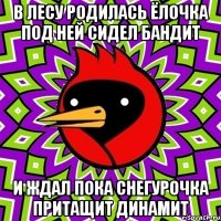 В лесу родилась Ёлочка под ней сидел бандит И ждал пока снегурочка притащит динамит