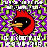 Ты че зыриш в штаны напузыреш блять Ты че охуел ну ты у меня напросился