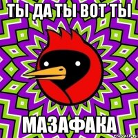 Ты да ты вот ты Мазафака