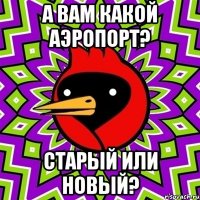 А Вам какой аэропорт? Старый или новый?